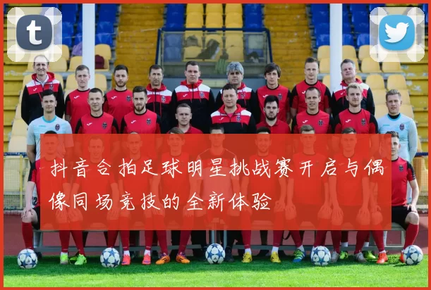 抖音合拍足球明星挑战赛开启与偶像同场竞技的全新体验