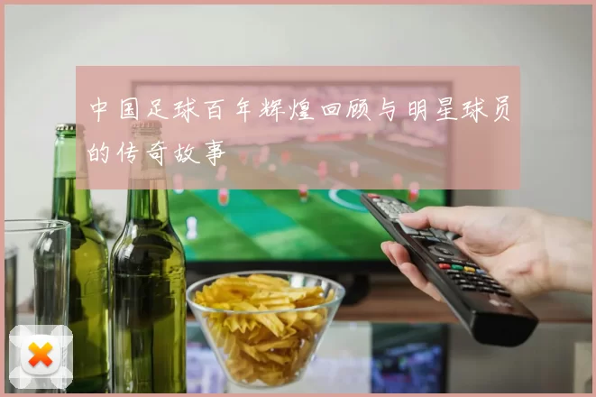 中国足球百年辉煌回顾与明星球员的传奇故事