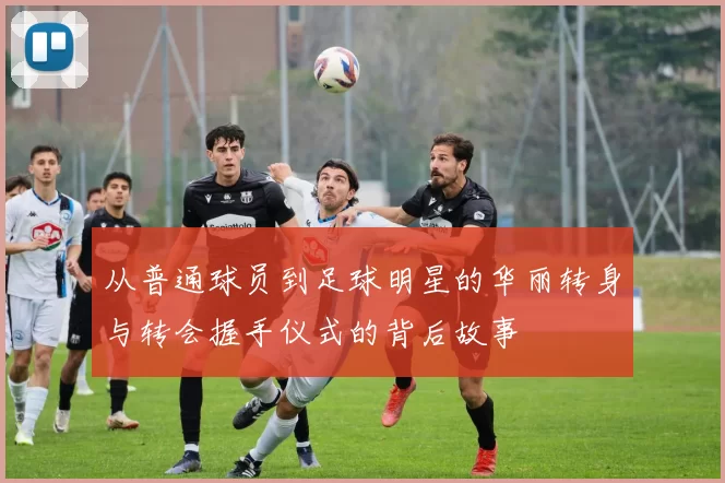 从普通球员到足球明星的华丽转身与转会握手仪式的背后故事