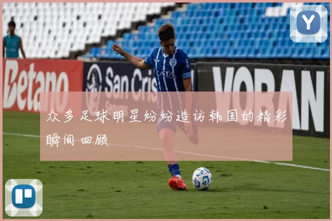 众多足球明星纷纷造访韩国的精彩瞬间回顾