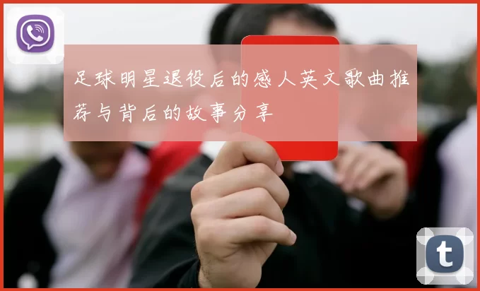 足球明星退役后的感人英文歌曲推荐与背后的故事分享