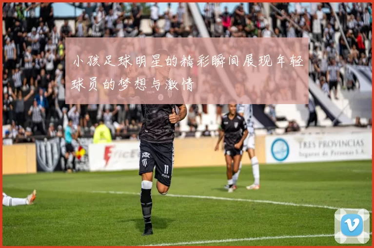 小孩足球明星的精彩瞬间展现年轻球员的梦想与激情