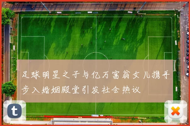 足球明星之子与亿万富翁女儿携手步入婚姻殿堂引发社会热议