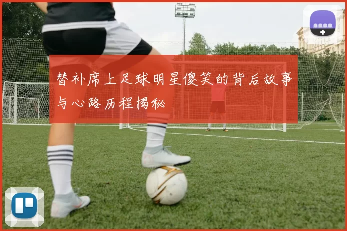 替补席上足球明星傻笑的背后故事与心路历程揭秘