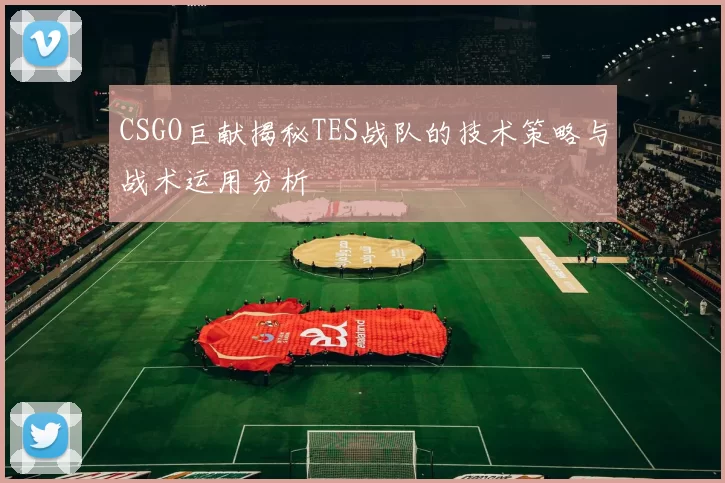 CSGO巨献揭秘TES战队的技术策略与战术运用分析