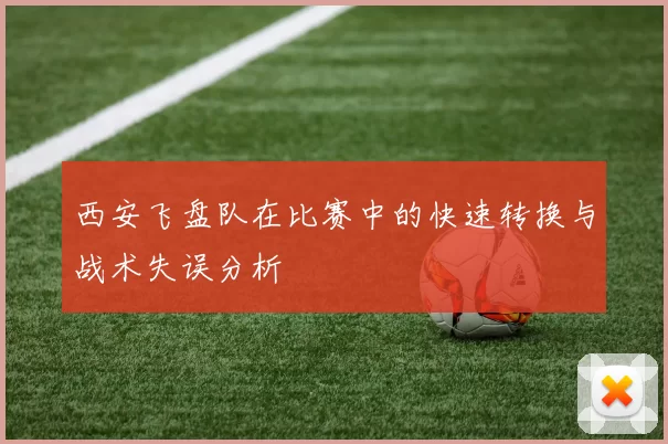 西安飞盘队在比赛中的快速转换与战术失误分析