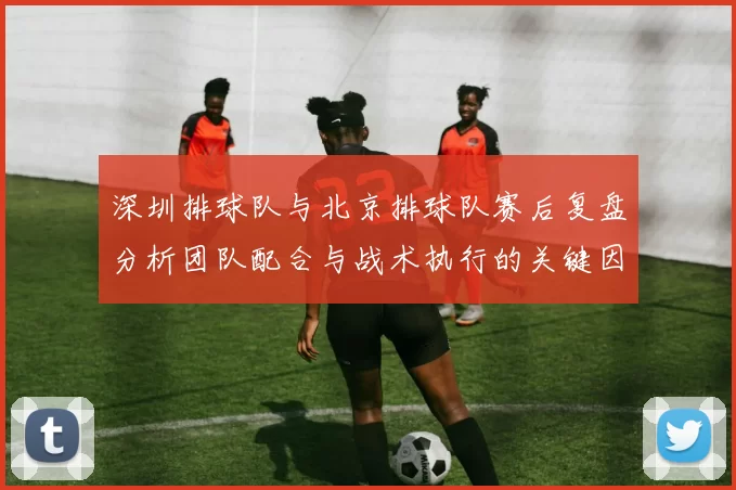 深圳排球队与北京排球队赛后复盘分析团队配合与战术执行的关键因素