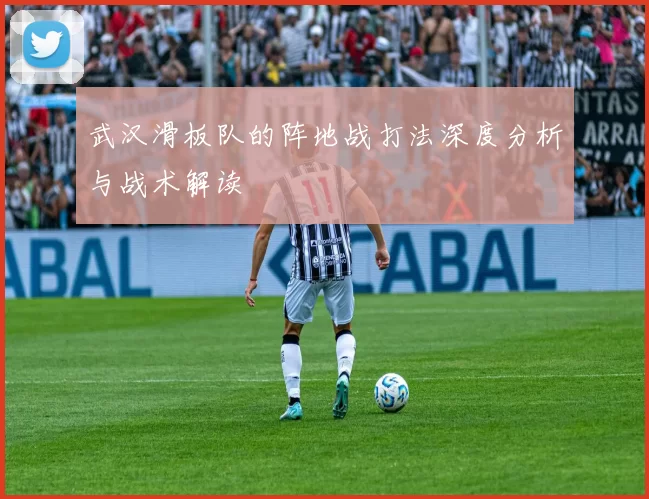 武汉滑板队的阵地战打法深度分析与战术解读