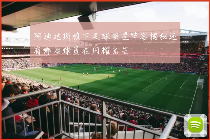 阿迪达斯旗下足球明星阵容揭秘还有哪些球员在闪耀光芒