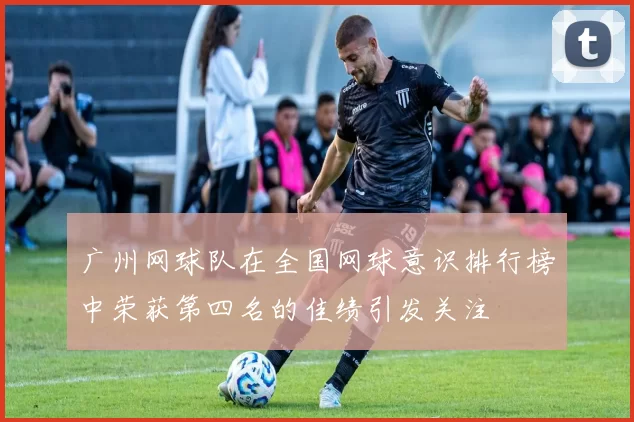 广州网球队在全国网球意识排行榜中荣获第四名的佳绩引发关注