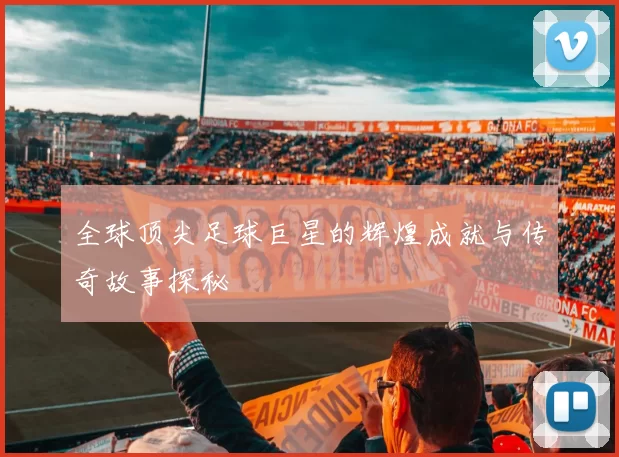 全球顶尖足球巨星的辉煌成就与传奇故事探秘