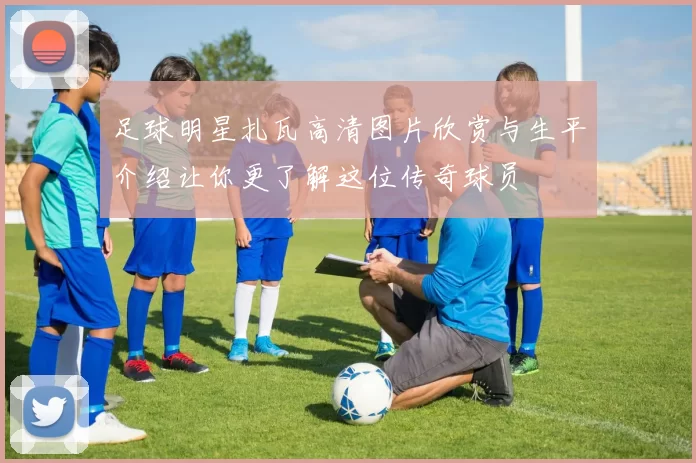 足球明星扎瓦高清图片欣赏与生平介绍让你更了解这位传奇球员