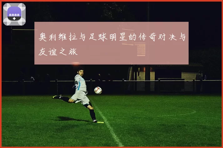 奥利维拉与足球明星的传奇对决与友谊之旅