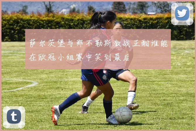 萨尔茨堡与那不勒斯激战正酣谁能在欧冠小组赛中笑到最后