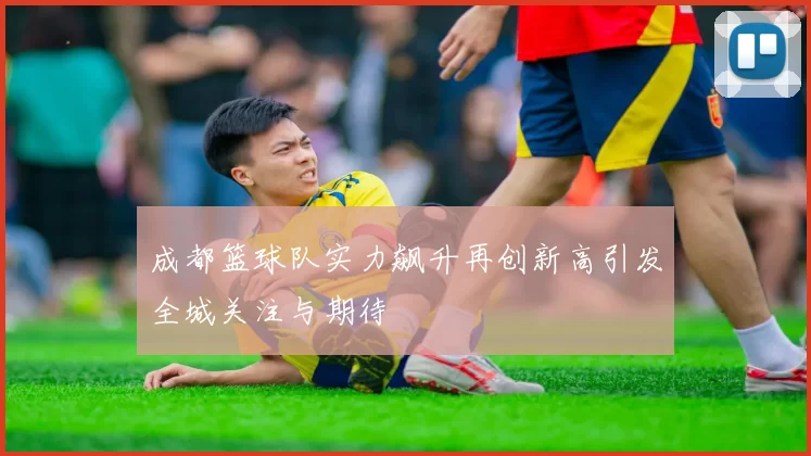 成都篮球队实力飙升再创新高引发全城关注与期待