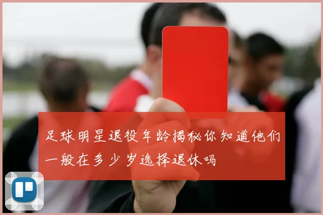 足球明星退役年龄揭秘你知道他们一般在多少岁选择退休吗
