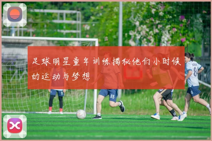 足球明星童年训练揭秘他们小时候的运动与梦想