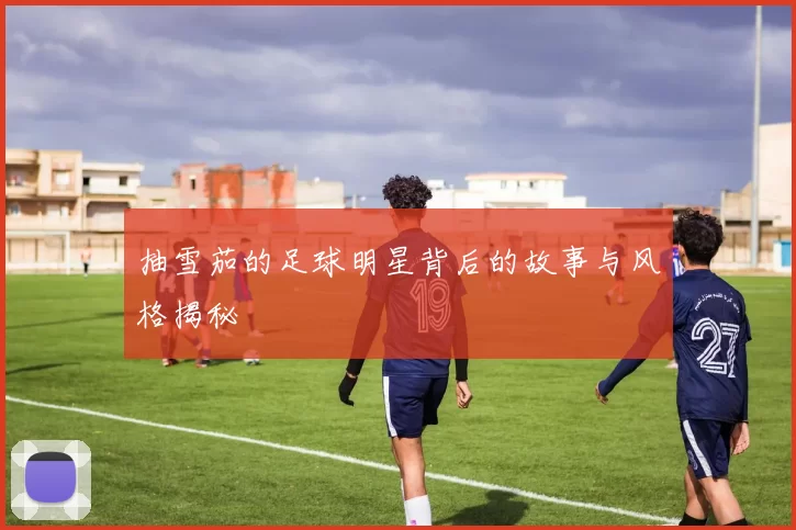 抽雪茄的足球明星背后的故事与风格揭秘
