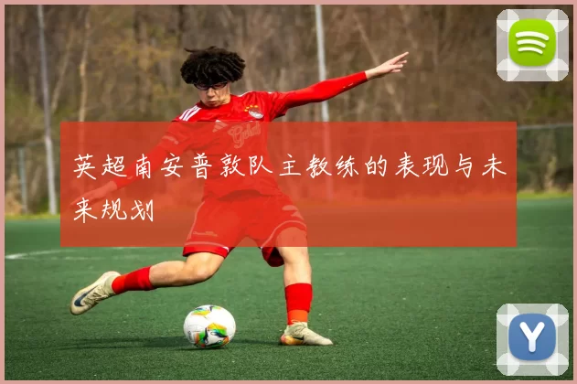 英超南安普敦队主教练的表现与未来规划