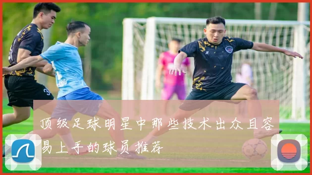 顶级足球明星中那些技术出众且容易上手的球员推荐