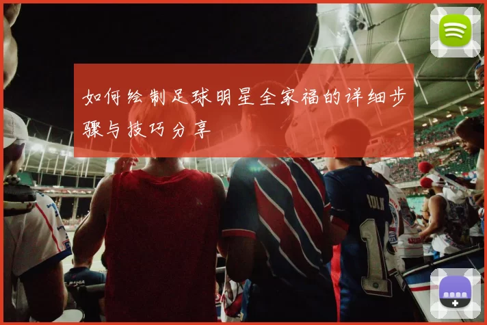 如何绘制足球明星全家福的详细步骤与技巧分享
