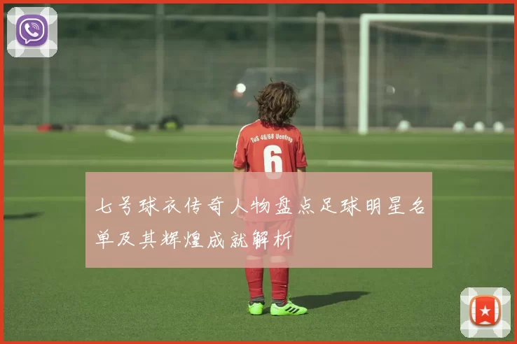 七号球衣传奇人物盘点足球明星名单及其辉煌成就解析