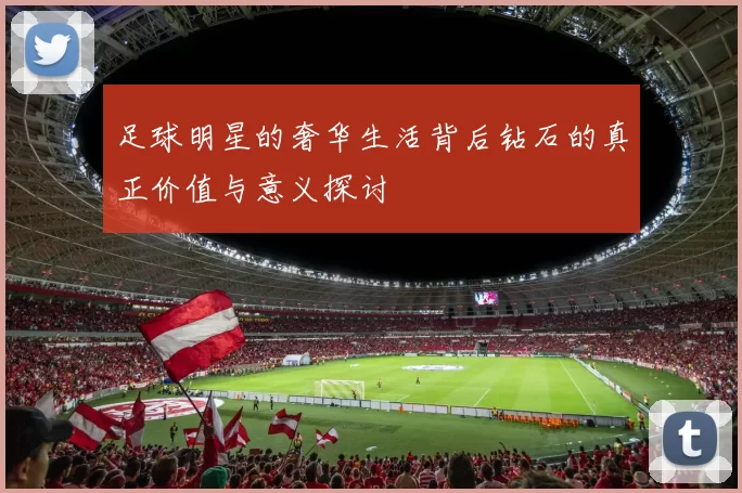 足球明星的奢华生活背后钻石的真正价值与意义探讨