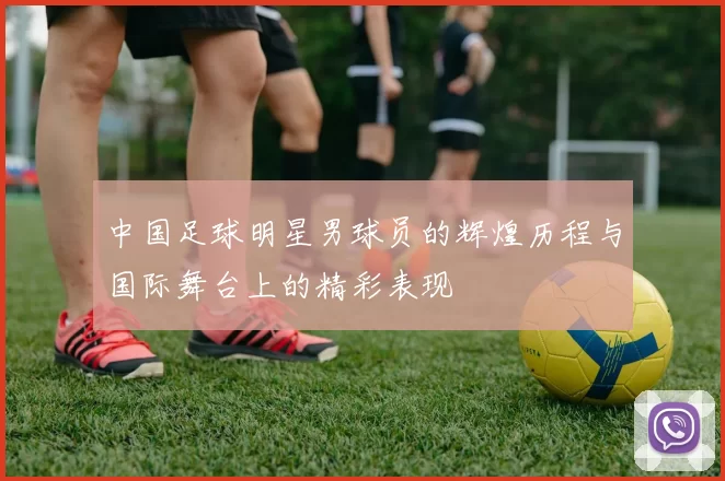 中国足球明星男球员的辉煌历程与国际舞台上的精彩表现