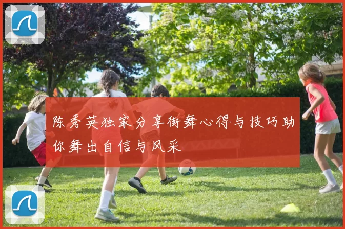 陈秀英独家分享街舞心得与技巧助你舞出自信与风采