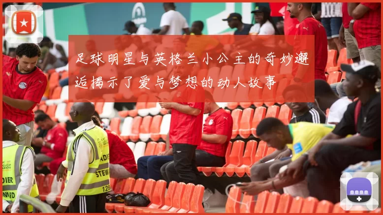 足球明星与英格兰小公主的奇妙邂逅揭示了爱与梦想的动人故事