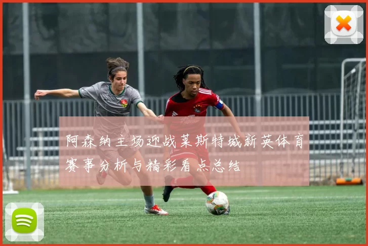 阿森纳主场迎战莱斯特城新英体育赛事分析与精彩看点总结