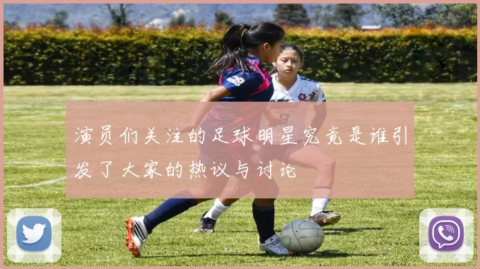 演员们关注的足球明星究竟是谁引发了大家的热议与讨论