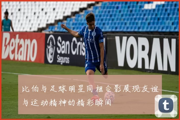 比伯与足球明星同框合影展现友谊与运动精神的精彩瞬间