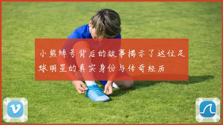 小熊绰号背后的故事揭示了这位足球明星的真实身份与传奇经历