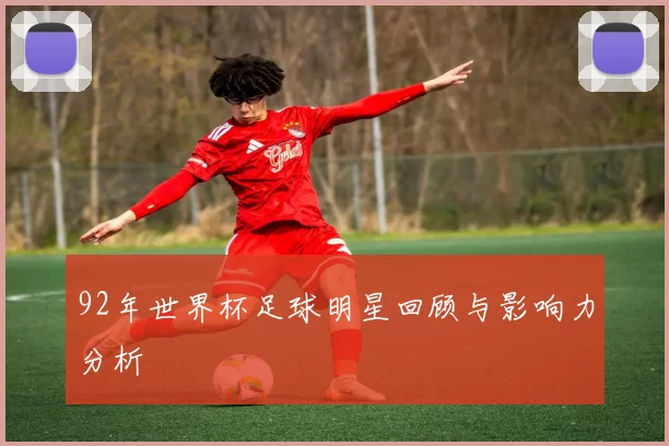 92年世界杯足球明星回顾与影响力分析