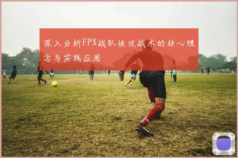 深入分析FPX战队快攻战术的核心理念与实践应用