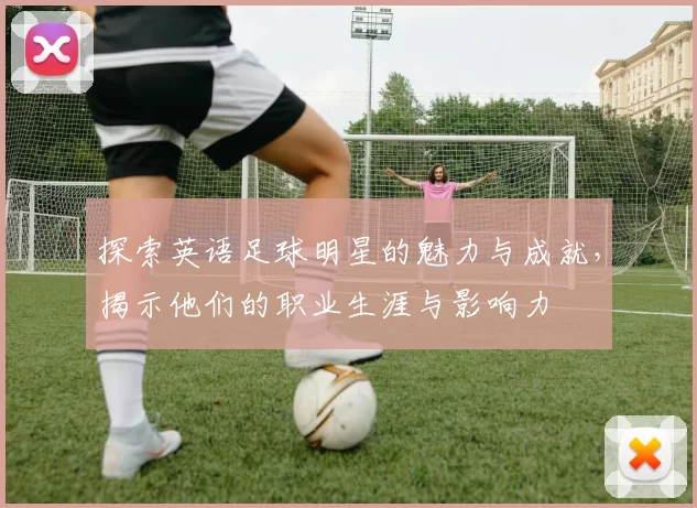 探索英语足球明星的魅力与成就，揭示他们的职业生涯与影响力
