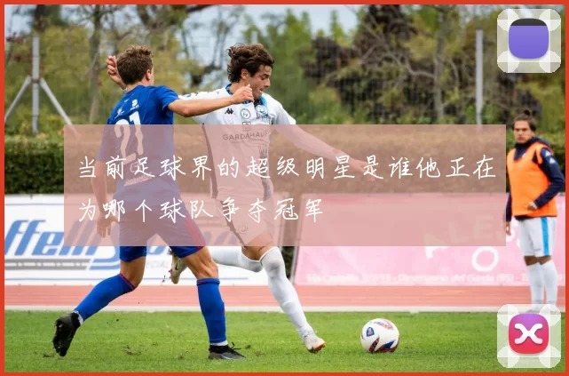 当前足球界的超级明星是谁他正在为哪个球队争夺冠军