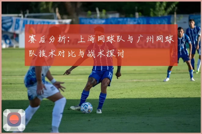 赛后分析：上海网球队与广州网球队技术对比与战术探讨