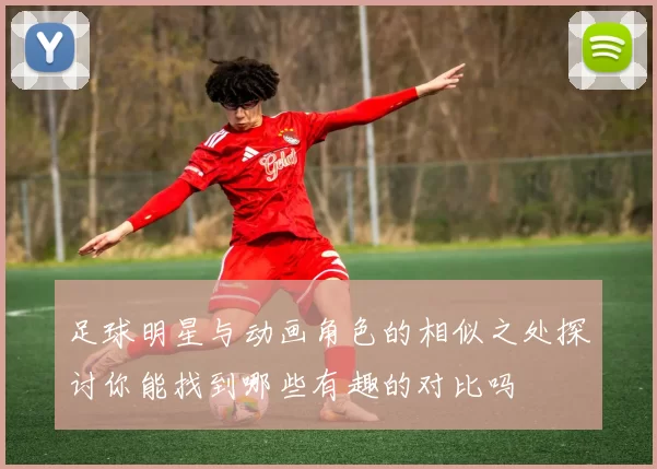 足球明星与动画角色的相似之处探讨你能找到哪些有趣的对比吗