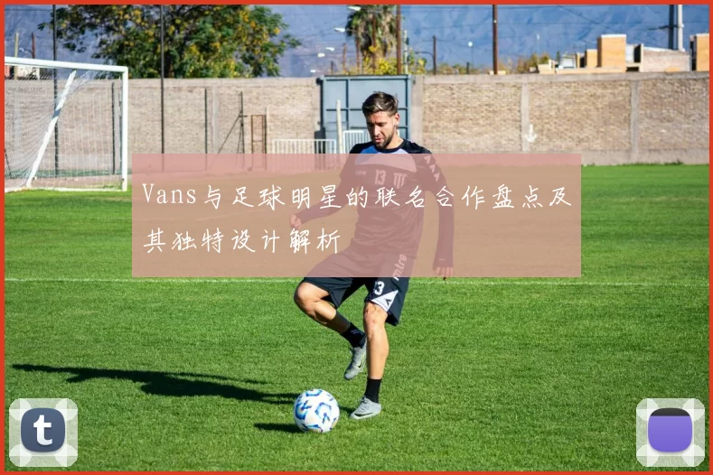 Vans与足球明星的联名合作盘点及其独特设计解析