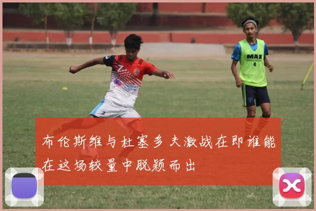布伦斯维与杜塞多夫激战在即谁能在这场较量中脱颖而出