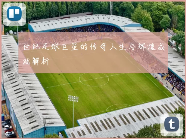 世纪足球巨星的传奇人生与辉煌成就解析