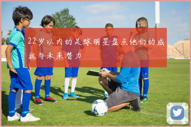 22岁以内的足球明星盘点他们的成就与未来潜力