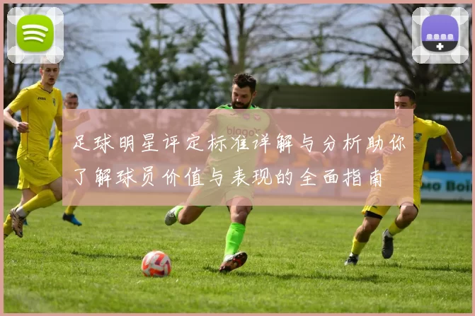 足球明星评定标准详解与分析助你了解球员价值与表现的全面指南