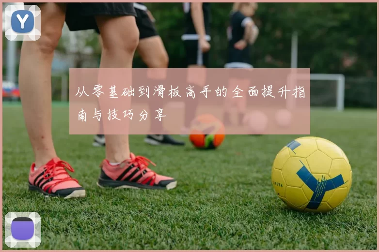 从零基础到滑板高手的全面提升指南与技巧分享